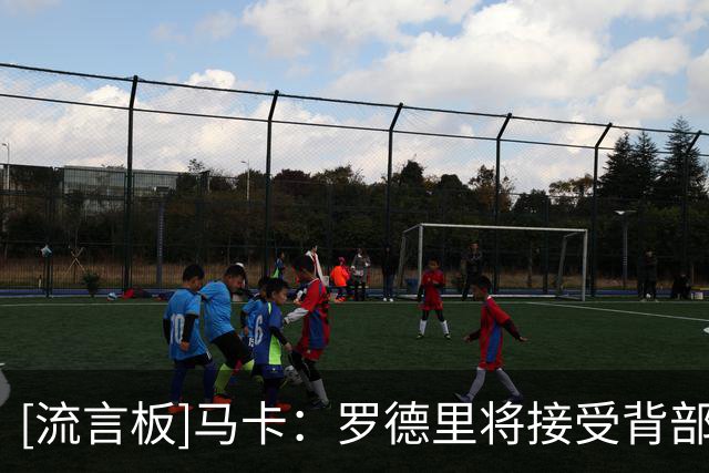 [流言板]马卡：罗德里将接受背部手术，预计恢复期3周不影响季前备战